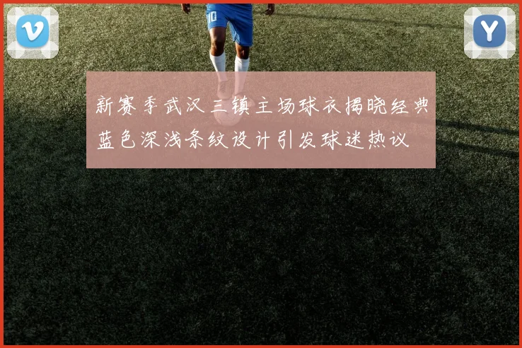 新赛季武汉三镇主场球衣揭晓经典蓝色深浅条纹设计引发球迷热议
