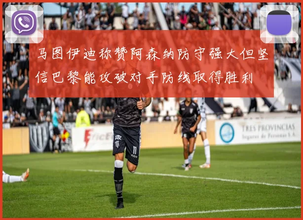 马图伊迪称赞阿森纳防守强大但坚信巴黎能攻破对手防线取得胜利