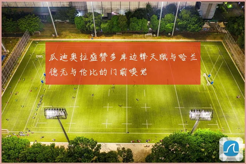 瓜迪奥拉盛赞多库边锋天赋与哈兰德无与伦比的门前嗅觉