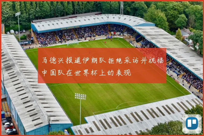 马德兴报道伊朗队拒绝采访并祝福中国队在世界杯上的表现