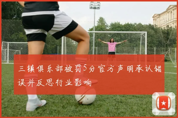 三镇俱乐部被罚5分官方声明承认错误并反思行业影响