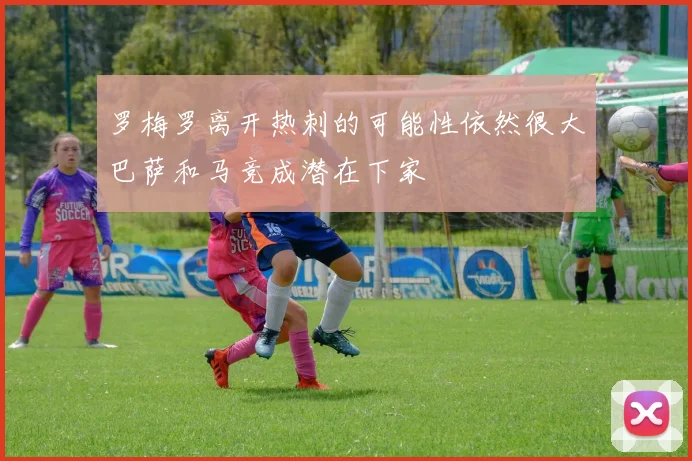 罗梅罗离开热刺的可能性依然很大巴萨和马竞成潜在下家
